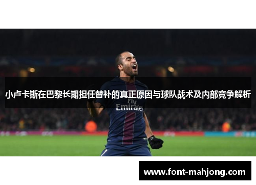 小卢卡斯在巴黎长期担任替补的真正原因与球队战术及内部竞争解析 小卢卡斯在巴黎长期担任替补的真正原因与球队战术及内部竞争解析