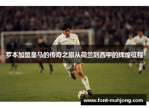 罗本加盟皇马的传奇之旅从荷兰到西甲的辉煌征程