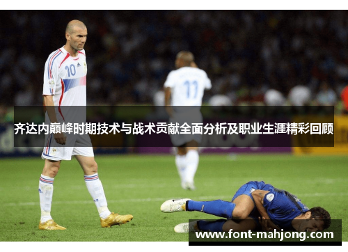 齐达内巅峰时期技术与战术贡献全面分析及职业生涯精彩回顾 齐达内巅峰时期技术与战术贡献全面分析及职业生涯精彩回顾