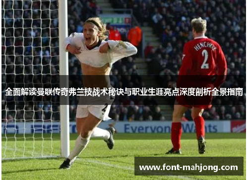 全面解读曼联传奇弗兰技战术秘诀与职业生涯亮点深度剖析全景指南 全面解读曼联传奇弗兰技战术秘诀与职业生涯亮点深度剖析全景指南