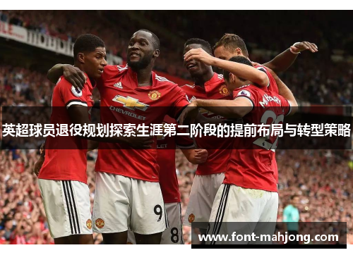 英超球员退役规划探索生涯第二阶段的提前布局与转型策略