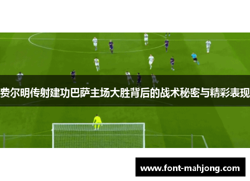 费尔明传射建功巴萨主场大胜背后的战术秘密与精彩表现