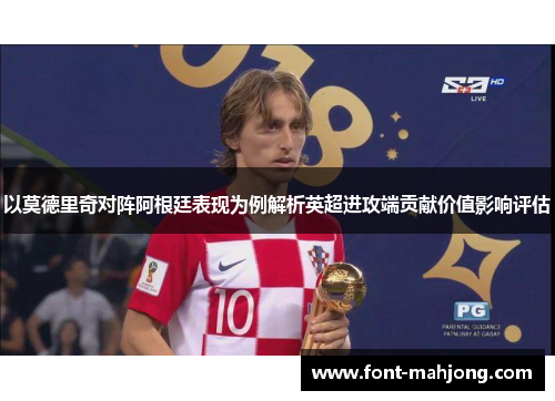 以莫德里奇对阵阿根廷表现为例解析英超进攻端贡献价值影响评估