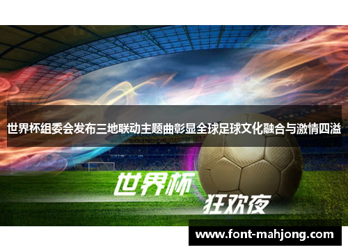 世界杯组委会发布三地联动主题曲彰显全球足球文化融合与激情四溢