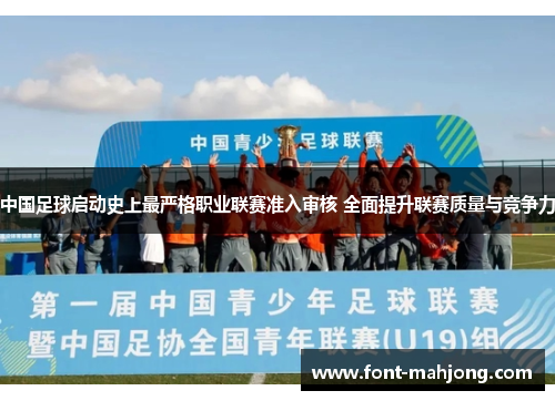 中国足球启动史上最严格职业联赛准入审核 全面提升联赛质量与竞争力