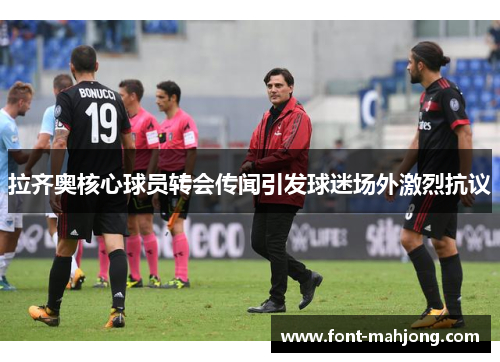 拉齐奥核心球员转会传闻引发球迷场外激烈抗议