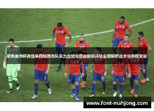 聚焦美洲杯赛场争四格局各队实力走势与晋级前景评估全面解析战术与赛程变量