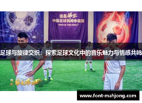 足球与旋律交织：探索足球文化中的音乐魅力与情感共鸣